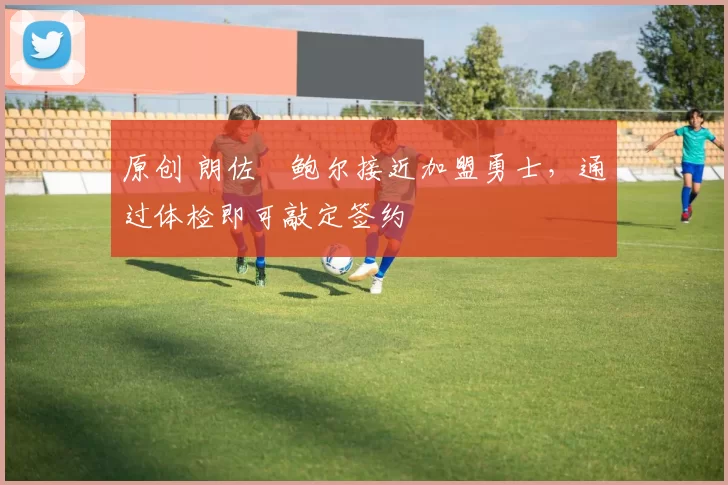 原创 朗佐・鲍尔接近加盟勇士，通过体检即可敲定签约