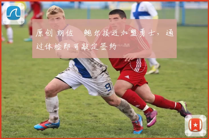 原创 朗佐・鲍尔接近加盟勇士，通过体检即可敲定签约