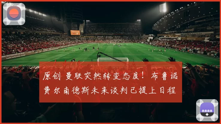 原创 曼联突然转变态度！布鲁诺・费尔南德斯未来谈判已提上日程