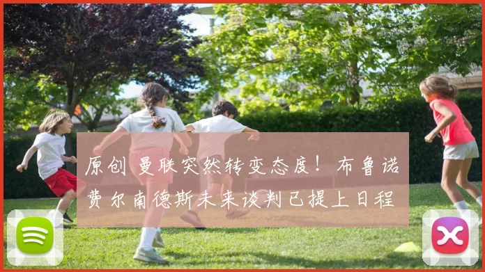 原创 曼联突然转变态度！布鲁诺・费尔南德斯未来谈判已提上日程