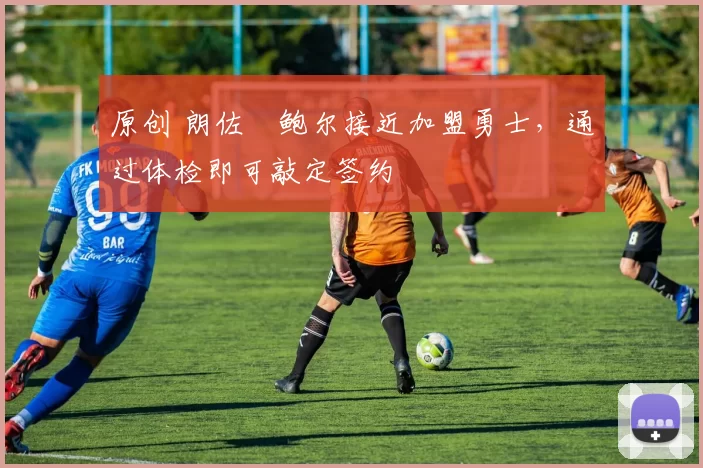 原创 朗佐・鲍尔接近加盟勇士，通过体检即可敲定签约