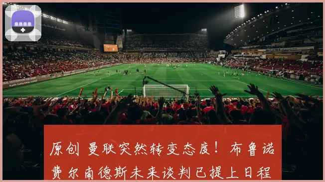 原创 曼联突然转变态度！布鲁诺・费尔南德斯未来谈判已提上日程