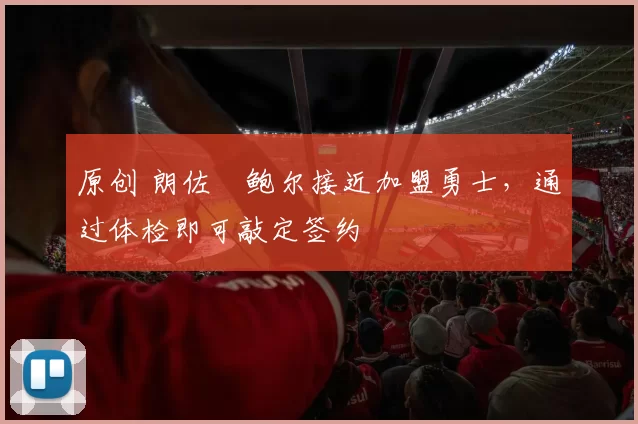 原创 朗佐・鲍尔接近加盟勇士，通过体检即可敲定签约