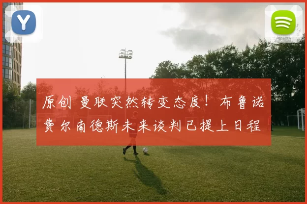 原创 曼联突然转变态度！布鲁诺・费尔南德斯未来谈判已提上日程