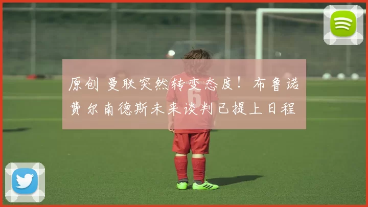 原创 曼联突然转变态度！布鲁诺・费尔南德斯未来谈判已提上日程