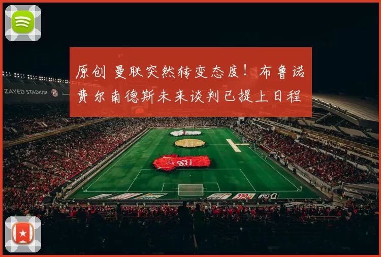 原创 曼联突然转变态度！布鲁诺・费尔南德斯未来谈判已提上日程