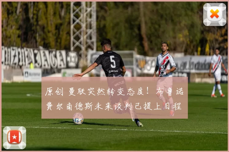 原创 曼联突然转变态度！布鲁诺・费尔南德斯未来谈判已提上日程