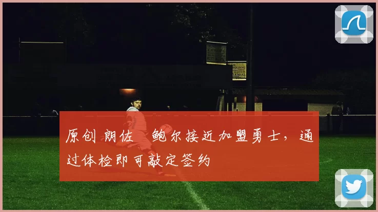 原创 朗佐・鲍尔接近加盟勇士，通过体检即可敲定签约