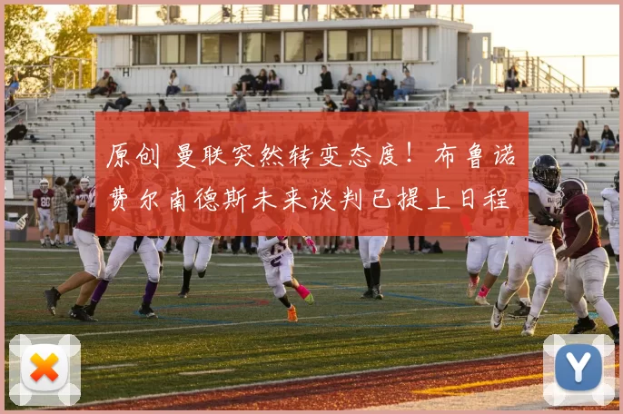 原创 曼联突然转变态度！布鲁诺・费尔南德斯未来谈判已提上日程