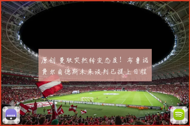 原创 曼联突然转变态度！布鲁诺・费尔南德斯未来谈判已提上日程