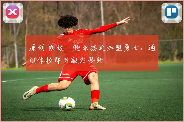 原创 朗佐・鲍尔接近加盟勇士，通过体检即可敲定签约