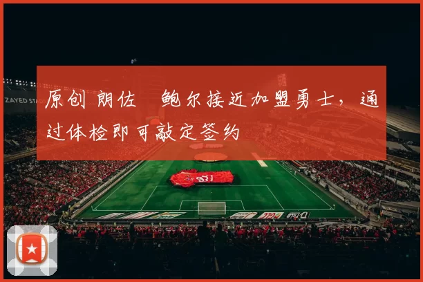 原创 朗佐・鲍尔接近加盟勇士，通过体检即可敲定签约