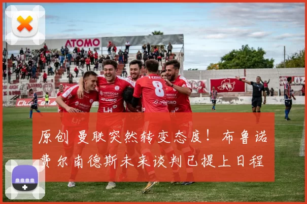 原创 曼联突然转变态度！布鲁诺・费尔南德斯未来谈判已提上日程