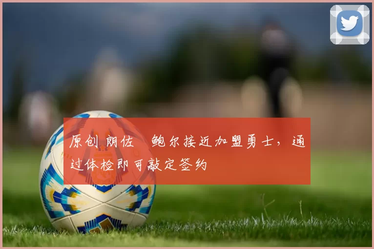 原创 朗佐・鲍尔接近加盟勇士，通过体检即可敲定签约