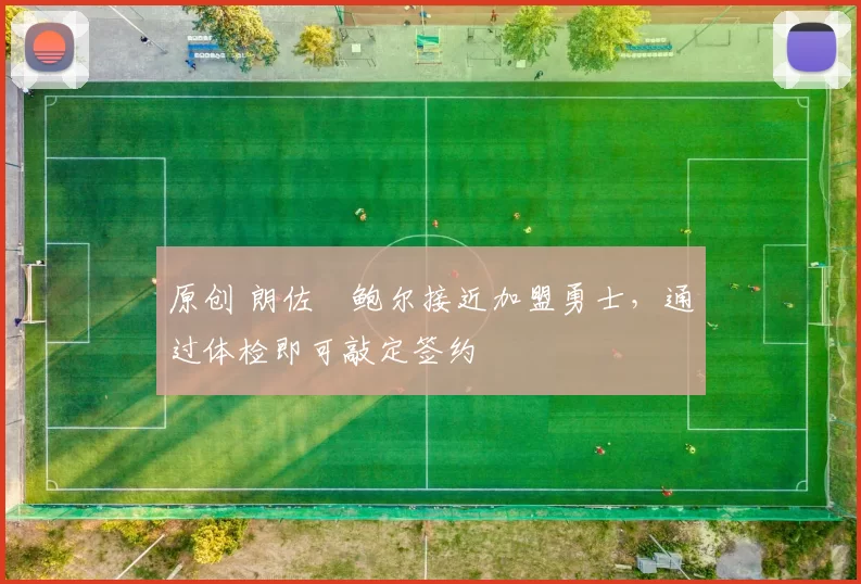 原创 朗佐・鲍尔接近加盟勇士，通过体检即可敲定签约