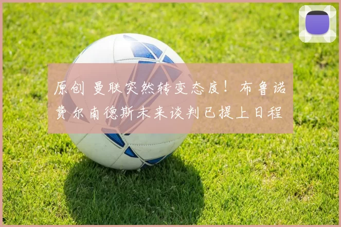 原创 曼联突然转变态度！布鲁诺・费尔南德斯未来谈判已提上日程