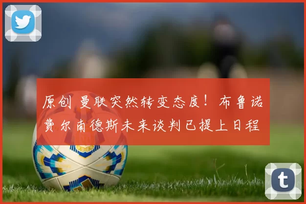 原创 曼联突然转变态度!布鲁诺・费尔南德斯未来谈判已提上日程