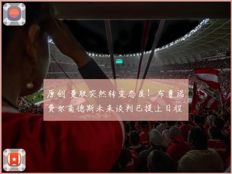 原创 曼联突然转变态度！布鲁诺・费尔南德斯未来谈判已提上日程