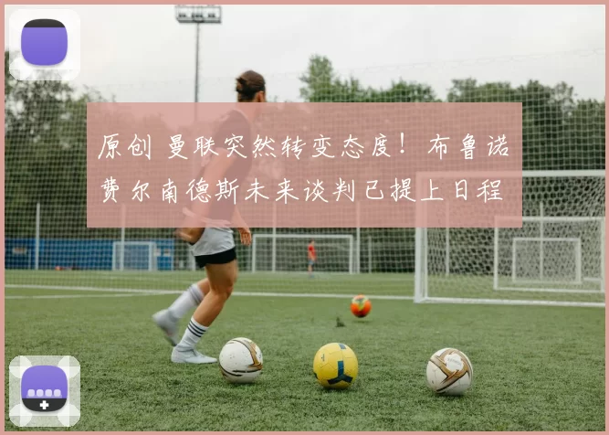 原创 曼联突然转变态度！布鲁诺・费尔南德斯未来谈判已提上日程