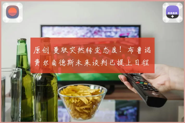 原创 曼联突然转变态度！布鲁诺・费尔南德斯未来谈判已提上日程