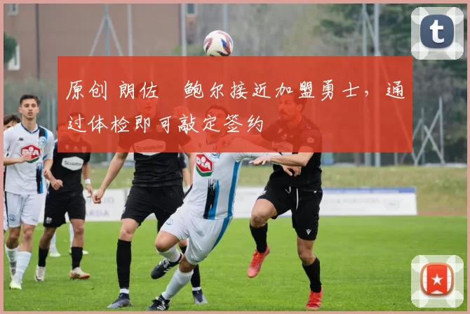 原创 朗佐・鲍尔接近加盟勇士，通过体检即可敲定签约