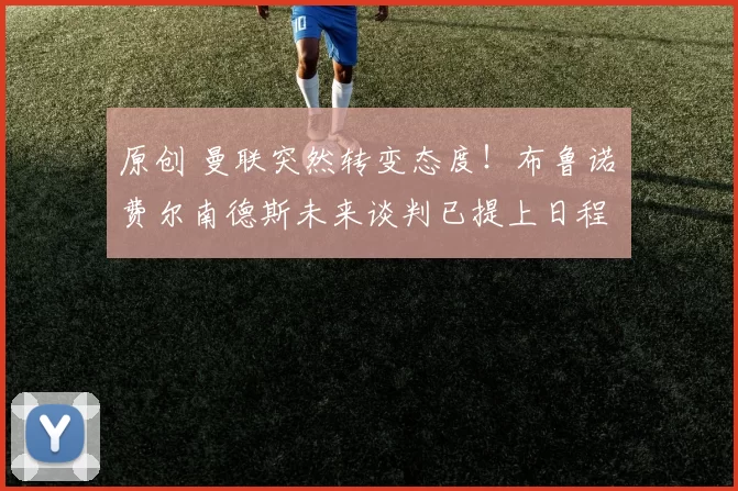 原创 曼联突然转变态度!布鲁诺・费尔南德斯未来谈判已提上日程