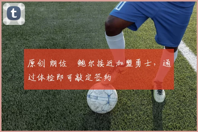 原创 朗佐・鲍尔接近加盟勇士，通过体检即可敲定签约