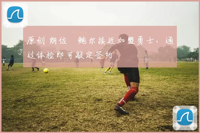 原创 朗佐・鲍尔接近加盟勇士，通过体检即可敲定签约