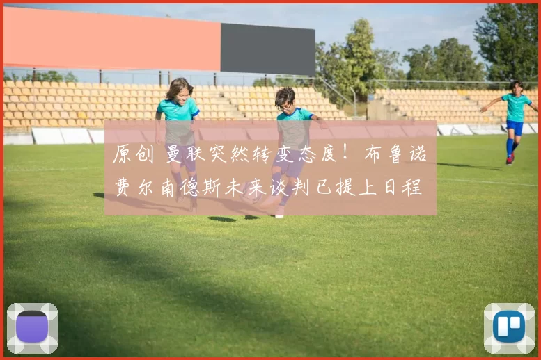 原创 曼联突然转变态度！布鲁诺・费尔南德斯未来谈判已提上日程