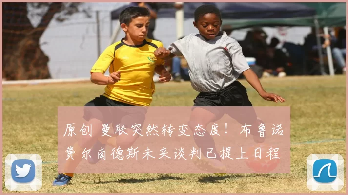 原创 曼联突然转变态度！布鲁诺・费尔南德斯未来谈判已提上日程