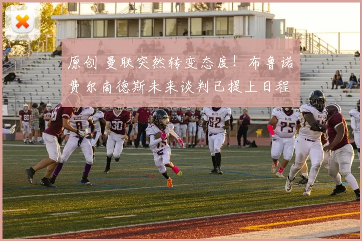 原创 曼联突然转变态度！布鲁诺・费尔南德斯未来谈判已提上日程