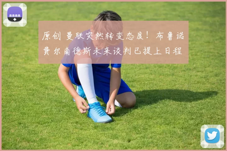 原创 曼联突然转变态度！布鲁诺・费尔南德斯未来谈判已提上日程