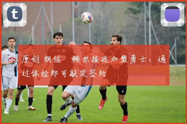 原创 朗佐・鲍尔接近加盟勇士，通过体检即可敲定签约