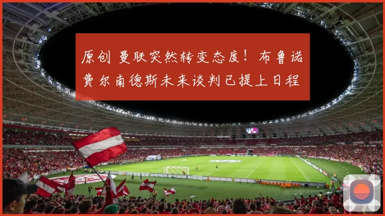 原创 曼联突然转变态度！布鲁诺・费尔南德斯未来谈判已提上日程