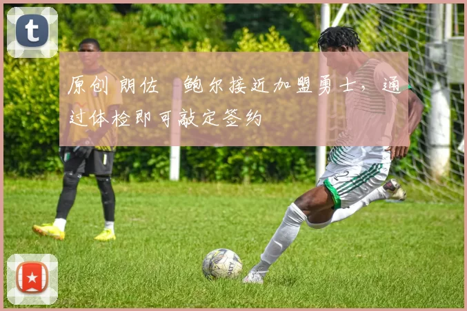 原创 朗佐・鲍尔接近加盟勇士，通过体检即可敲定签约