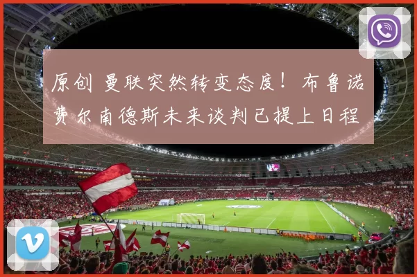 原创 曼联突然转变态度！布鲁诺・费尔南德斯未来谈判已提上日程