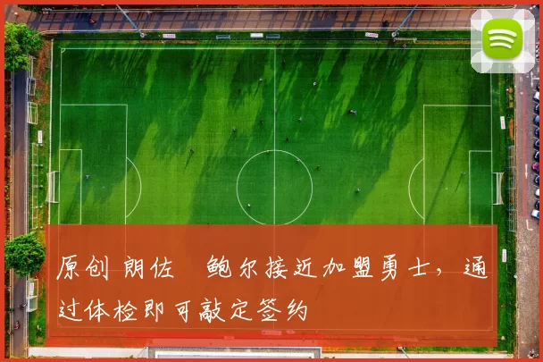 原创 朗佐・鲍尔接近加盟勇士，通过体检即可敲定签约