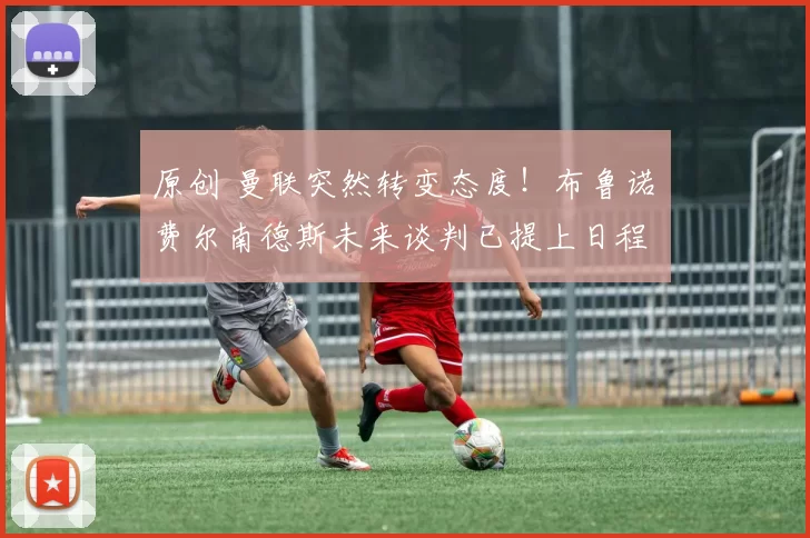 原创 曼联突然转变态度！布鲁诺・费尔南德斯未来谈判已提上日程