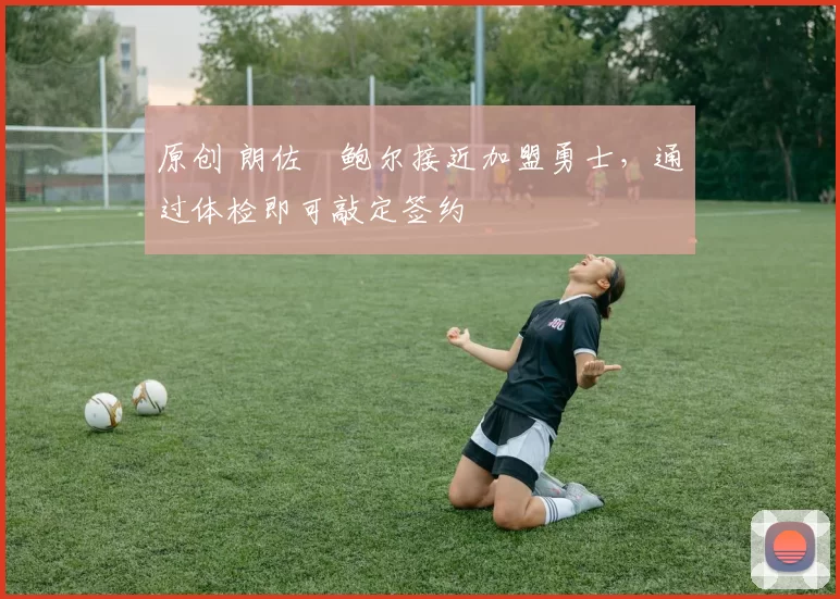 原创 朗佐・鲍尔接近加盟勇士，通过体检即可敲定签约