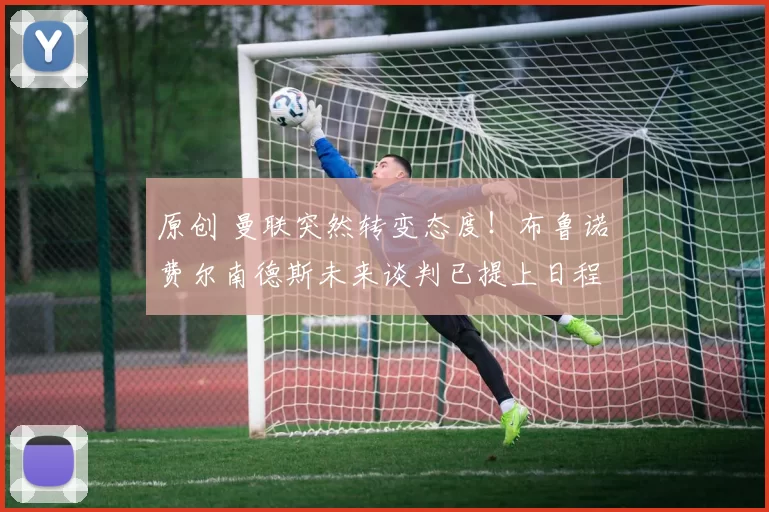 原创 曼联突然转变态度！布鲁诺・费尔南德斯未来谈判已提上日程