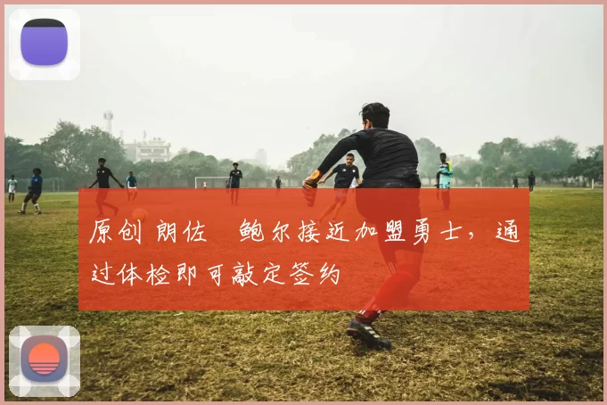 原创 朗佐・鲍尔接近加盟勇士，通过体检即可敲定签约