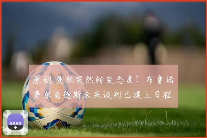 原创 曼联突然转变态度！布鲁诺・费尔南德斯未来谈判已提上日程