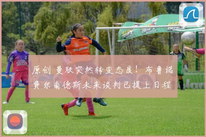 原创 曼联突然转变态度！布鲁诺・费尔南德斯未来谈判已提上日程