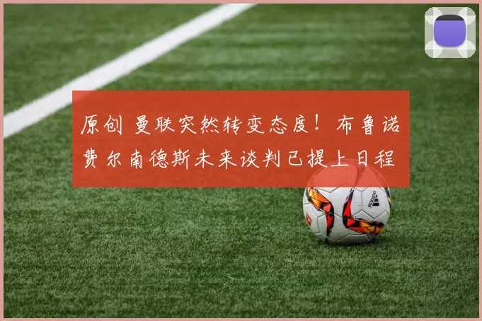 原创 曼联突然转变态度！布鲁诺・费尔南德斯未来谈判已提上日程