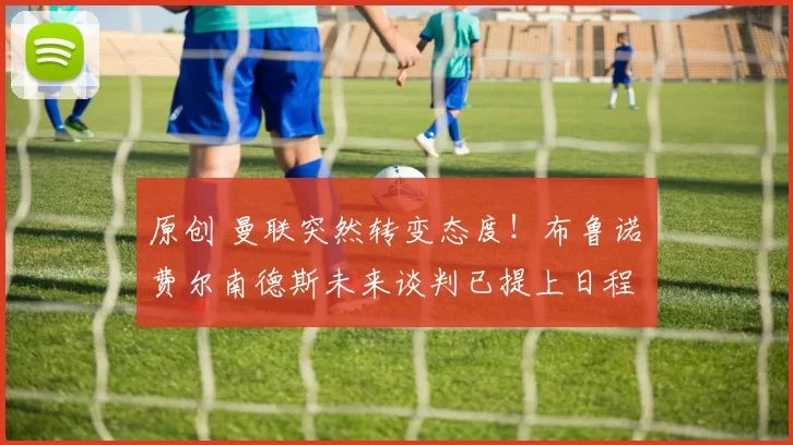 原创 曼联突然转变态度！布鲁诺・费尔南德斯未来谈判已提上日程