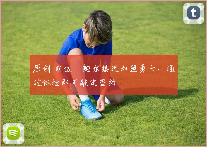 原创 朗佐・鲍尔接近加盟勇士，通过体检即可敲定签约