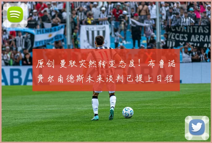 原创 曼联突然转变态度！布鲁诺・费尔南德斯未来谈判已提上日程