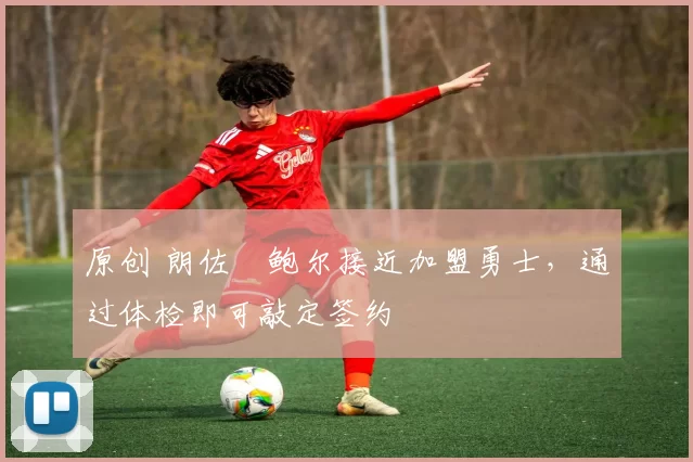 原创 朗佐・鲍尔接近加盟勇士，通过体检即可敲定签约