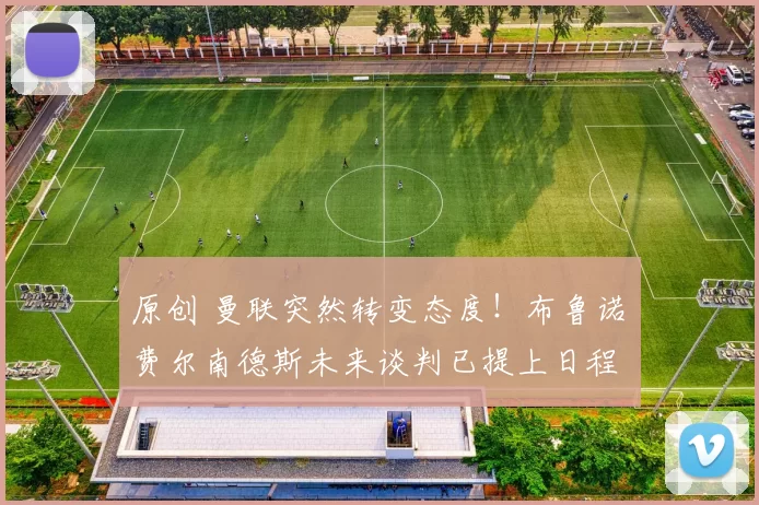 原创 曼联突然转变态度！布鲁诺・费尔南德斯未来谈判已提上日程