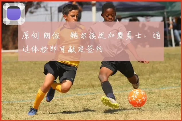 原创 朗佐・鲍尔接近加盟勇士，通过体检即可敲定签约